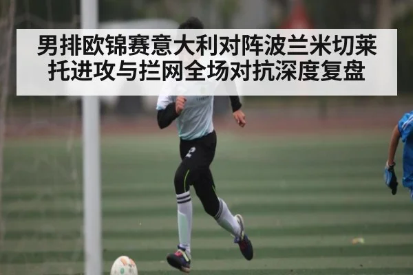 男排欧锦赛意大利对阵波兰米切莱托进攻与拦网全场对抗深度复盘