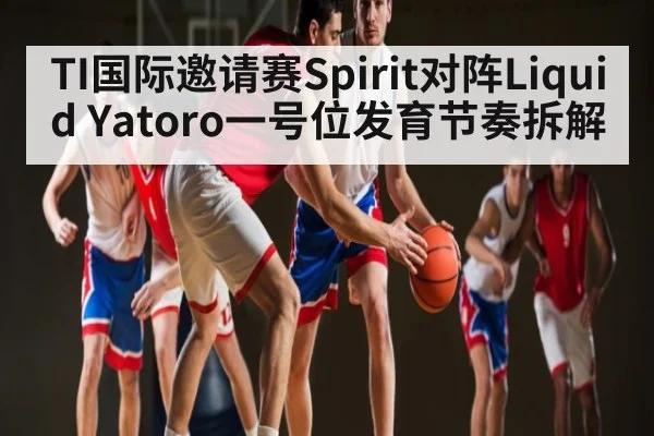 TI国际邀请赛Spirit对阵Liquid Yatoro一号位发育节奏拆解