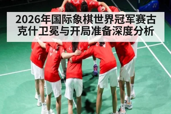 2026年国际象棋世界冠军赛古克什卫冕与开局准备深度分析