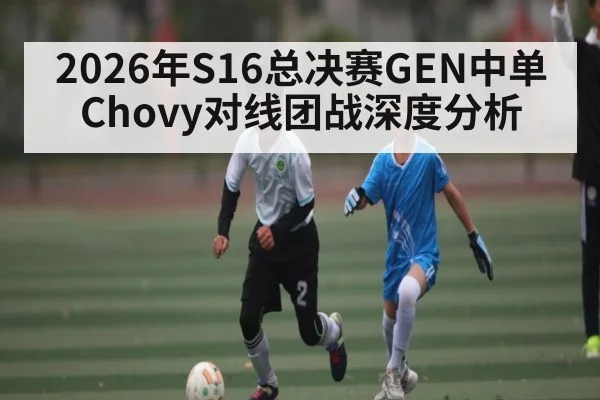 2026年S16总决赛GEN中单Chovy对线团战深度分析