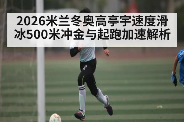 2026米兰冬奥高亭宇速度滑冰500米冲金与起跑加速解析