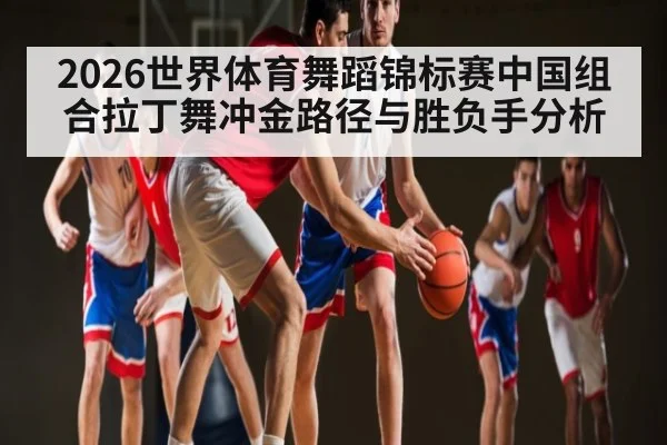 2026世界体育舞蹈锦标赛中国组合拉丁舞冲金路径与胜负手分析