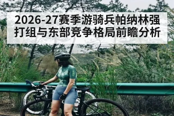 2026-27赛季游骑兵帕纳林强打组与东部竞争格局前瞻分析